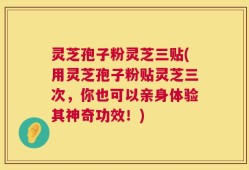 灵芝孢子粉灵芝三贴(用灵芝孢子粉贴灵芝三次，你也可以亲身体验其神奇功效！)