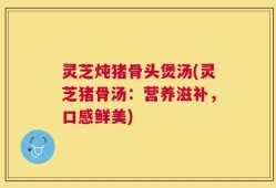 灵芝炖猪骨头煲汤(灵芝猪骨汤：营养滋补，口感鲜美)