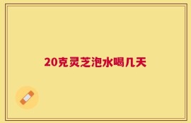 20克灵芝泡水喝几天
