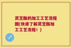 灵芝酸的加工工艺流程图(快速了解灵芝酸加工工艺流程！)
