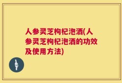 人参灵芝枸杞泡洒(人参灵芝枸杞泡洒的功效及使用方法)