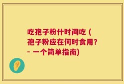 吃孢子粉什时间吃 (孢子粉应在何时食用？- 一个简单指南)
