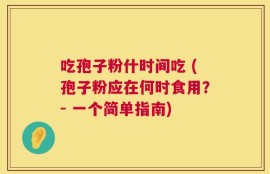 吃孢子粉什时间吃 (孢子粉应在何时食用？- 一个简单指南)