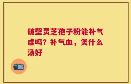 破壁灵芝孢子粉能补气虚吗？补气血，煲什么汤好