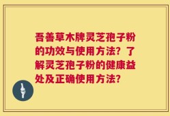 吾善草木牌灵芝孢子粉的功效与使用方法？了解灵芝孢子粉的健康益处及正确使用方法？