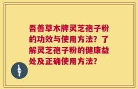 吾善草木牌灵芝孢子粉的功效与使用方法？了解灵芝孢子粉的健康益处及正确使用方法？
