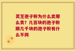 灵芝孢子粉为什么卖那么贵？几百块的孢子粉跟几千块的孢子粉有什么不同