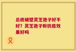 总统破壁灵芝孢子好不好？灵芝孢子粉抗癌效果好吗