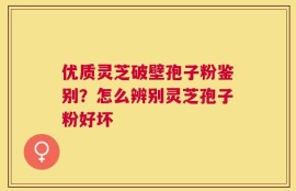 优质灵芝破壁孢子粉鉴别？怎么辨别灵芝孢子粉好坏