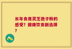 长年食用灵芝孢子粉的感受？健康饮食新选择？