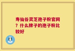 寿仙谷灵芝孢子粉官网？什么牌子的孢子粉比较好