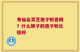 寿仙谷灵芝孢子粉官网？什么牌子的孢子粉比较好