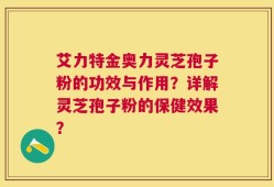 艾力特金奥力灵芝孢子粉的功效与作用？详解灵芝孢子粉的保健效果？