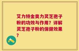 艾力特金奥力灵芝孢子粉的功效与作用？详解灵芝孢子粉的保健效果？
