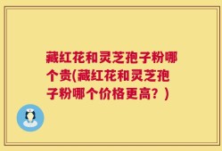 藏红花和灵芝孢子粉哪个贵(藏红花和灵芝孢子粉哪个价格更高？)