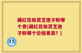 藏红花和灵芝孢子粉哪个贵(藏红花和灵芝孢子粉哪个价格更高？)