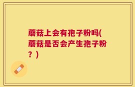 蘑菇上会有孢子粉吗(蘑菇是否会产生孢子粉？)
