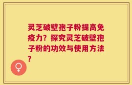 灵芝破壁孢子粉提高免疫力？探究灵芝破壁孢子粉的功效与使用方法？