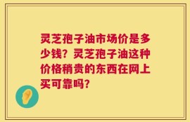 灵芝孢子油市场价是多少钱？灵芝孢子油这种价格稍贵的东西在网上买可靠吗？