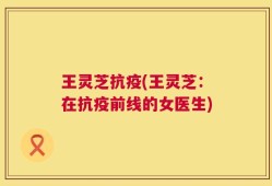 王灵芝抗疫(王灵芝：在抗疫前线的女医生)