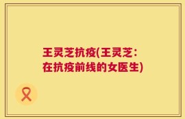 王灵芝抗疫(王灵芝：在抗疫前线的女医生)