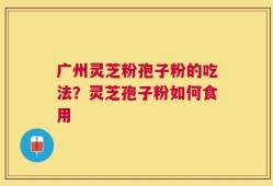 广州灵芝粉孢子粉的吃法？灵芝孢子粉如何食用