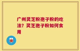 广州灵芝粉孢子粉的吃法？灵芝孢子粉如何食用