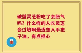 破壁灵芝粉吃了会胀气吗？什么样的人吃灵芝会过敏啊最近想入手孢子油，有点担心