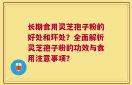 长期食用灵芝孢子粉的好处和坏处？全面解析灵芝孢子粉的功效与食用注意事项？