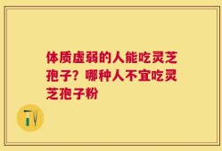 体质虚弱的人能吃灵芝孢子？哪种人不宜吃灵芝孢子粉