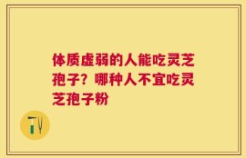 体质虚弱的人能吃灵芝孢子？哪种人不宜吃灵芝孢子粉