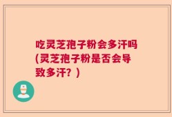 吃灵芝孢子粉会多汗吗(灵芝孢子粉是否会导致多汗？)