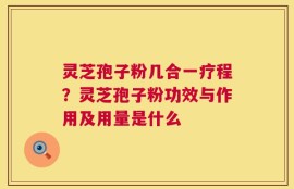 灵芝孢子粉几合一疗程？灵芝孢子粉功效与作用及用量是什么