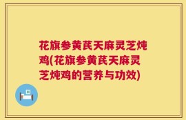 花旗参黄芪天麻灵芝炖鸡(花旗参黄芪天麻灵芝炖鸡的营养与功效)