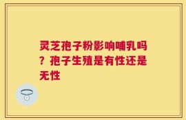 灵芝孢子粉影响哺乳吗？孢子生殖是有性还是无性