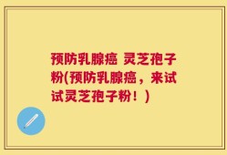 预防乳腺癌 灵芝孢子粉(预防乳腺癌，来试试灵芝孢子粉！)