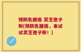 预防乳腺癌 灵芝孢子粉(预防乳腺癌，来试试灵芝孢子粉！)