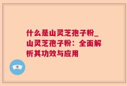 什么是山灵芝孢子粉_山灵芝孢子粉：全面解析其功效与应用
