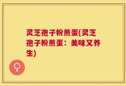 灵芝孢子粉煎蛋(灵芝孢子粉煎蛋：美味又养生)