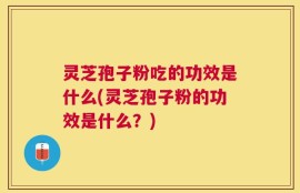 灵芝孢子粉吃的功效是什么(灵芝孢子粉的功效是什么？)