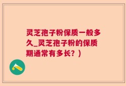 灵芝孢子粉保质一般多久_灵芝孢子粉的保质期通常有多长？)