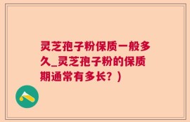 灵芝孢子粉保质一般多久_灵芝孢子粉的保质期通常有多长？)