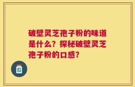 破壁灵芝孢子粉的味道是什么？探秘破壁灵芝孢子粉的口感？
