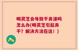 喝灵芝会导致干鼻涕吗怎么办(喝灵芝引起鼻干？解决方法在这！)
