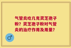 气管炎吃几克灵芝孢子粉？灵芝孢子粉对气管炎的治疗作用及用量？