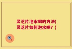 灵芝片泡水喝的方法(灵芝片如何泡水喝？)