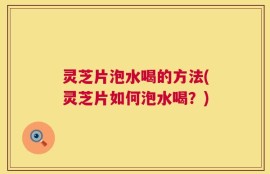 灵芝片泡水喝的方法(灵芝片如何泡水喝？)