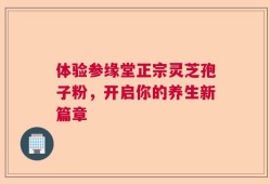 体验参缘堂正宗灵芝孢子粉，开启你的养生新篇章