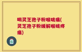 喝灵芝孢子粉喉咙痛(灵芝孢子粉缓解喉咙疼痛)