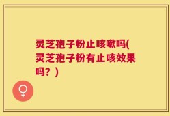 灵芝孢子粉止咳嗽吗(灵芝孢子粉有止咳效果吗？)